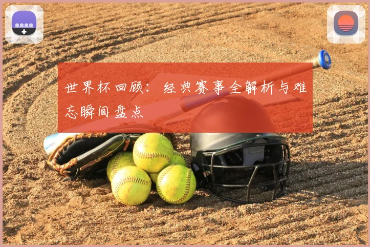 世界杯回顾：经典赛事全解析与难忘瞬间盘点