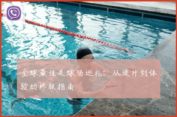 全球最佳足球场巡礼:从设计到体验的终极指南