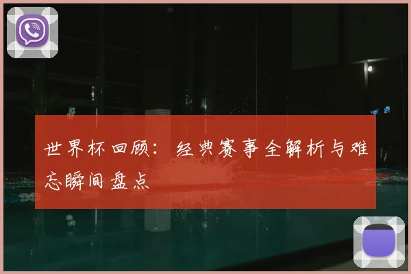 世界杯回顾:经典赛事全解析与难忘瞬间盘点