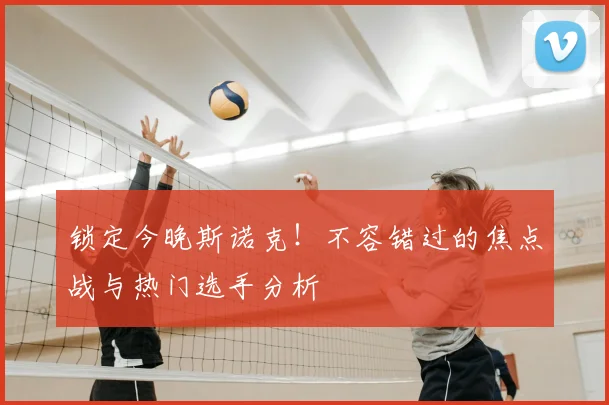 锁定今晚斯诺克!不容错过的焦点战与热门选手分析
