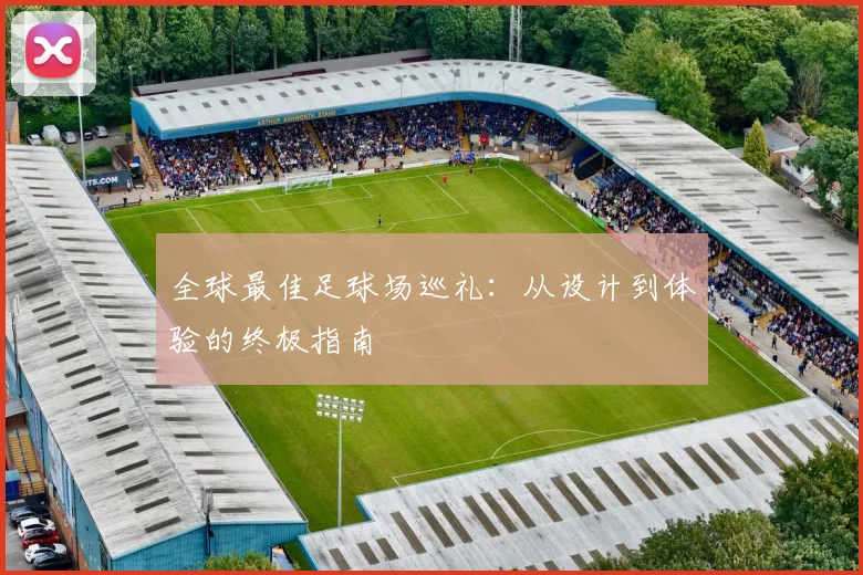 全球最佳足球场巡礼：从设计到体验的终极指南