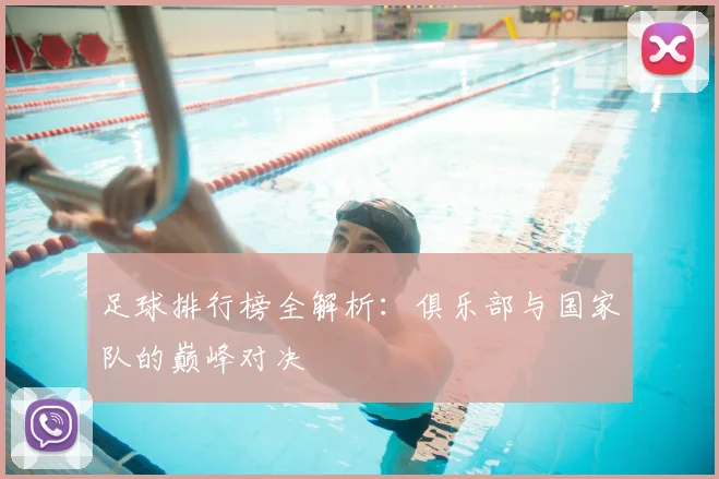 足球排行榜全解析:俱乐部与国家队的巅峰对决