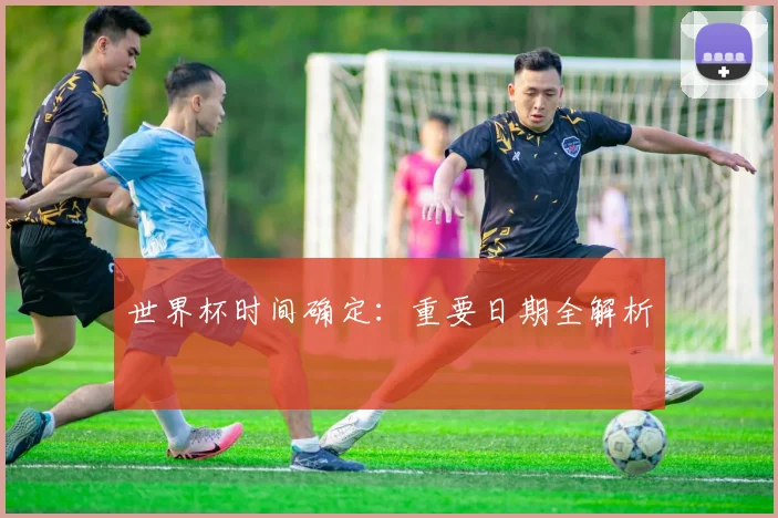 世界杯时间确定:重要日期全解析