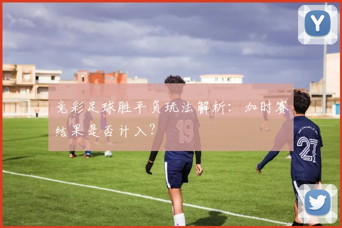 竞彩足球胜平负玩法解析:加时赛结果是否计入?