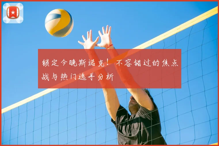 锁定今晚斯诺克!不容错过的焦点战与热门选手分析