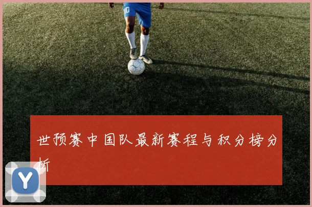 世预赛中国队最新赛程与积分榜分析