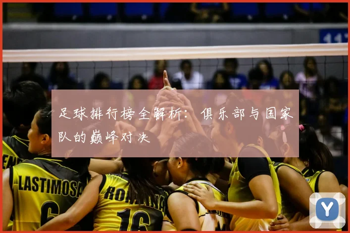 足球排行榜全解析:俱乐部与国家队的巅峰对决